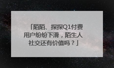 陌陌、探探Q1付费用户纷纷下滑，陌生人社交还有价值吗？